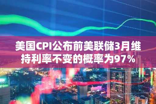 美国CPI公布前美联储3月维持利率不变的概率为97%