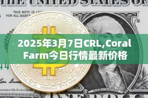 2025年3月7日CRL,Coral Farm今日行情最新价格