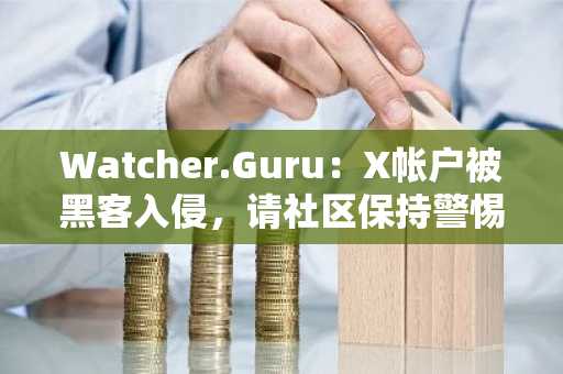 Watcher.Guru：X帐户被黑客入侵，请社区保持警惕