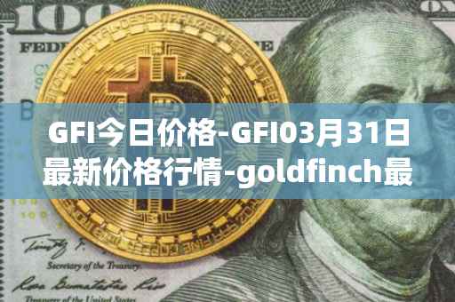 GFI今日价格-GFI03月31日最新价格行情-goldfinch最新走势消息