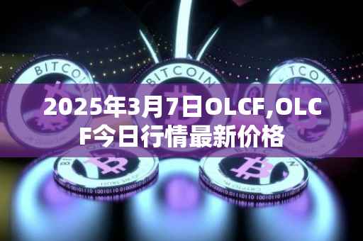 2025年3月7日OLCF,OLCF今日行情最新价格