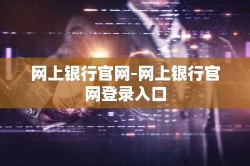 网上银行官网-网上银行官网登录入口