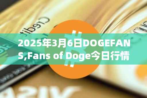 2025年3月6日DOGEFANS,Fans of Doge今日行情最新价格