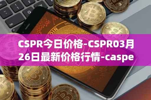 CSPR今日价格-CSPR03月26日最新价格行情-casper-network最新走势消息