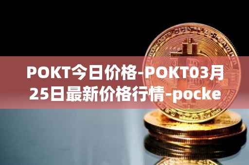 POKT今日价格-POKT03月25日最新价格行情-pocketnetwork最新走势消息