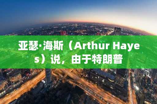 亚瑟·海斯（Arthur Hayes）说，由于特朗普