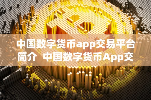 中国数字货币app交易平台简介 中国数字货币App交易平台介绍:探索数字货币交易的新时代 中国数字货币app交易平台简介 中国数字货币App交易平台介绍:探索数字货币交易的新时代