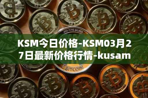 KSM今日价格-KSM03月27日最新价格行情-kusama最新走势消息