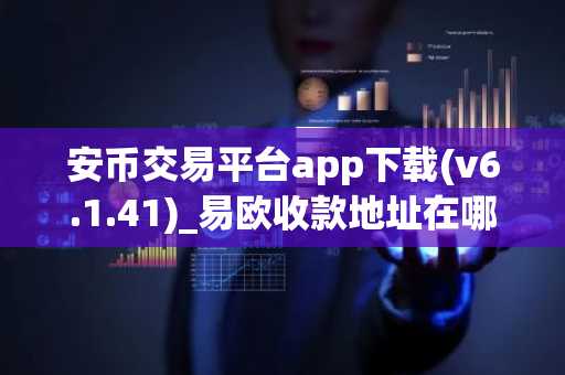 安币交易平台app下载(v6.1.41)_易欧收款地址在哪