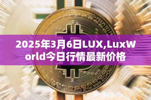 2025年3月6日LUX,LuxWorld今日行情最新价格