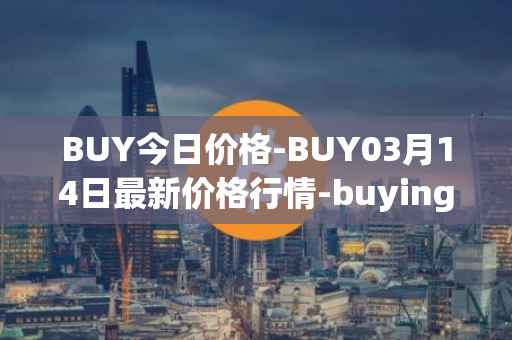 BUY今日价格-BUY03月14日最新价格行情-buying-com最新走势消息