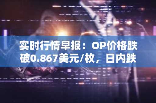 实时行情早报：OP价格跌破0.867美元/枚，日内跌-3.02%