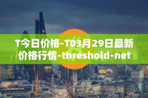 T今日价格-T03月29日最新价格行情-threshold-network-token最新走势消息
