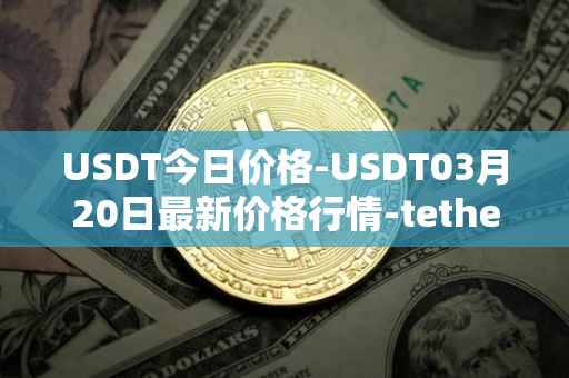 USDT今日价格-USDT03月20日最新价格行情-tether最新走势消息