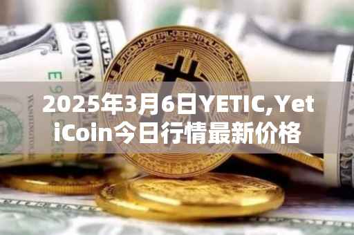 2025年3月6日YETIC,YetiCoin今日行情最新价格
