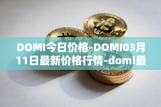 DOMI今日价格-DOMI03月11日最新价格行情-domi最新走势消息