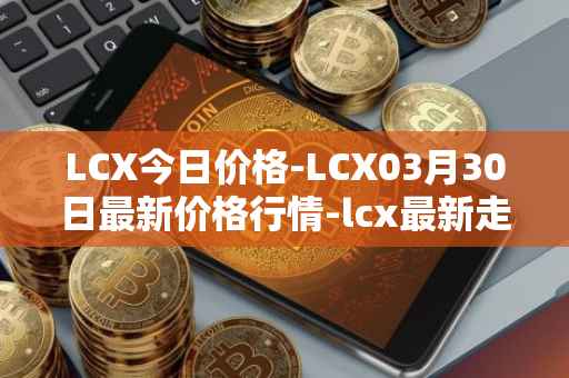 LCX今日价格-LCX03月30日最新价格行情-lcx最新走势消息
