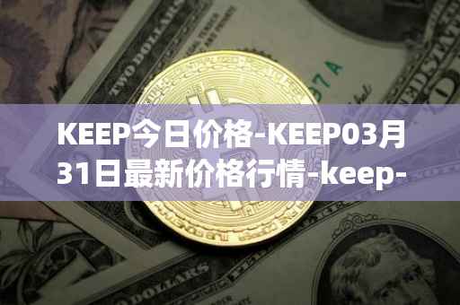 KEEP今日价格-KEEP03月31日最新价格行情-keep-network最新走势消息
