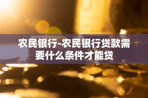 农民银行-农民银行贷款需要什么条件才能贷