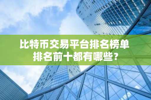 比特币交易平台排名榜单 排名前十都有哪些？