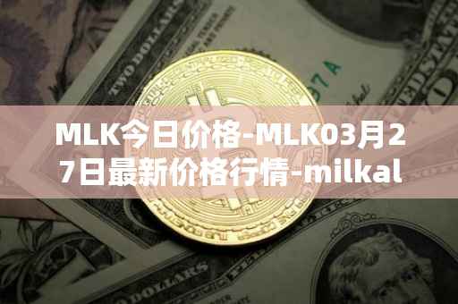 MLK今日价格-MLK03月27日最新价格行情-milkalliance最新走势消息