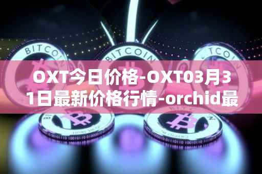 OXT今日价格-OXT03月31日最新价格行情-orchid最新走势消息