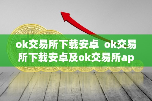 ok交易所下载安卓 ok交易所下载安卓及ok交易所app下载:全面了解ok交易所的功能和特点 ok交易所下载安卓 ok交易所下载安卓及ok交易所app下载:全面了解ok交易所的功能和特点