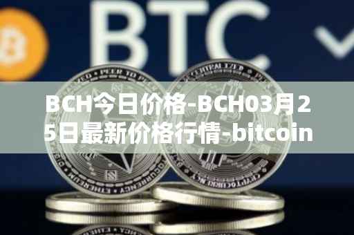 BCH今日价格-BCH03月25日最新价格行情-bitcoin-cash最新走势消息