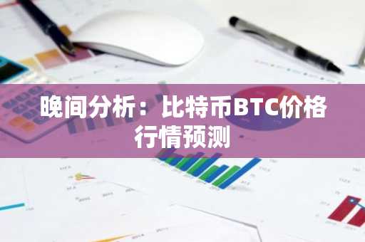 晚间分析：比特币BTC价格行情预测