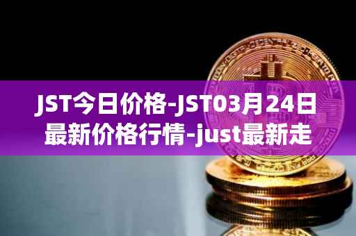 JST今日价格-JST03月24日最新价格行情-just最新走势消息