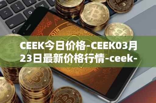 CEEK今日价格-CEEK03月23日最新价格行情-ceek-vr最新走势消息