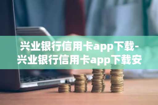 兴业银行信用卡app下载-兴业银行信用卡app下载安装