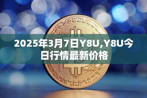 2025年3月7日Y8U,Y8U今日行情最新价格
