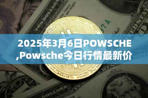 2025年3月6日POWSCHE,Powsche今日行情最新价格