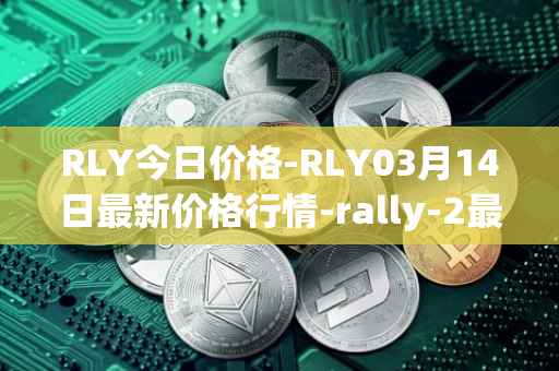 RLY今日价格-RLY03月14日最新价格行情-rally-2最新走势消息