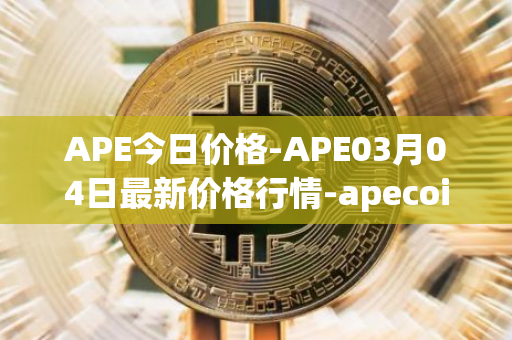 APE今日价格-APE03月04日最新价格行情-apecoin-ape最新走势消息