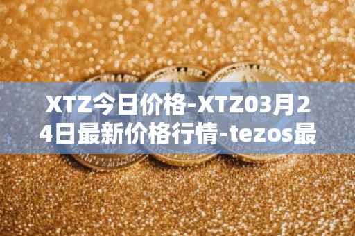 XTZ今日价格-XTZ03月24日最新价格行情-tezos最新走势消息