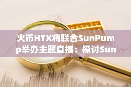 火币HTX将联合SunPump举办主题直播：探讨SunPump能否引领新一轮TRONMeme热潮与创新