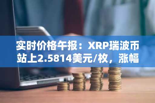 实时价格午报：XRP瑞波币站上2.5814美元/枚，涨幅达3.51%