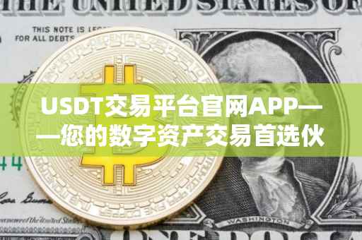 USDT交易平台官网APP——您的数字资产交易首选伙伴