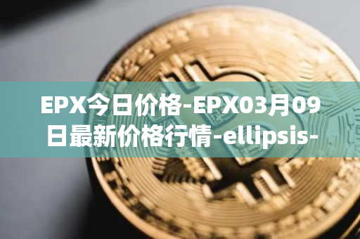 EPX今日价格-EPX03月09日最新价格行情-ellipsis-x最新走势消息