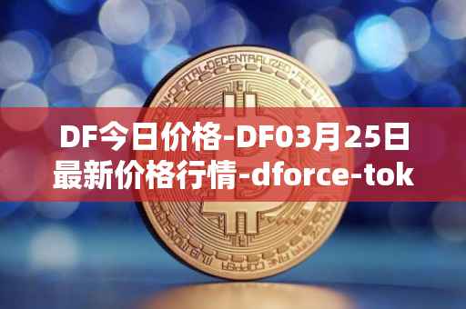 DF今日价格-DF03月25日最新价格行情-dforce-token最新走势消息