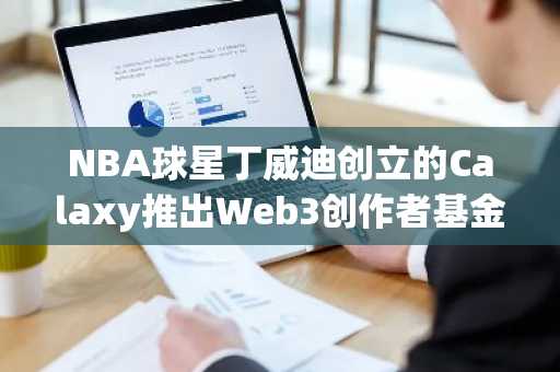 NBA球星丁威迪创立的Calaxy推出Web3创作者基金