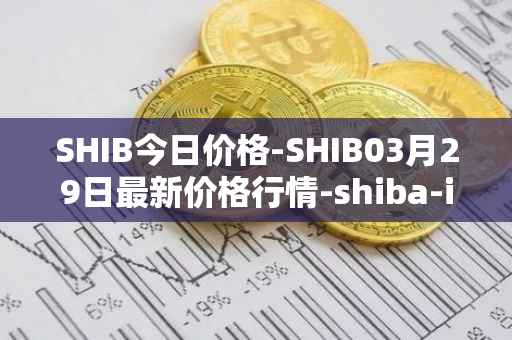 SHIB今日价格-SHIB03月29日最新价格行情-shiba-inu最新走势消息