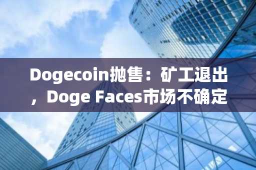 Dogecoin抛售：矿工退出，Doge Faces市场不确定性