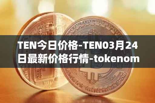 TEN今日价格-TEN03月24日最新价格行情-tokenomy最新走势消息
