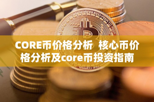 CORE币价格分析 核心币价格分析及core币投资指南 CORE币价格分析 核心币价格分析及core币投资指南