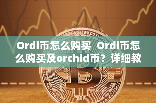 Ordi币怎么购买  Ordi币怎么购买及orchid币？详细教程和注意事项