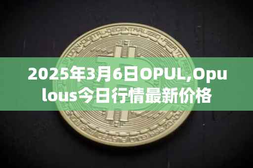 2025年3月6日OPUL,Opulous今日行情最新价格