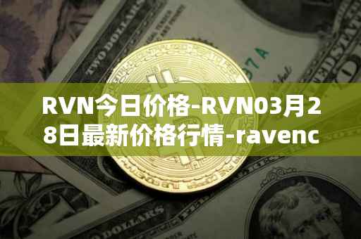 RVN今日价格-RVN03月28日最新价格行情-ravencoin最新走势消息